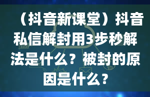 （抖音新课堂）抖音私信解封用3步秒解法是什么？被封的原因是什么？