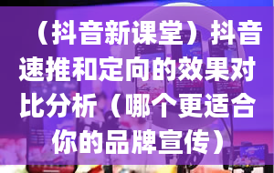 （抖音新课堂）抖音速推和定向的效果对比分析（哪个更适合你的品牌宣传）