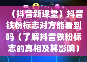 （抖音新课堂）抖音铁粉标志对方能看到吗（了解抖音铁粉标志的真相及其影响）