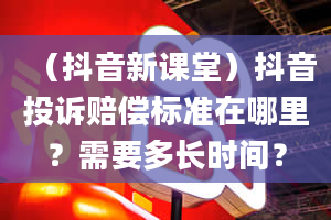 （抖音新课堂）抖音投诉赔偿标准在哪里？需要多长时间？