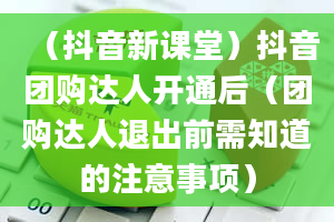 （抖音新课堂）抖音团购达人开通后（团购达人退出前需知道的注意事项）