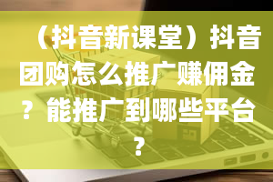 （抖音新课堂）抖音团购怎么推广赚佣金？能推广到哪些平台？