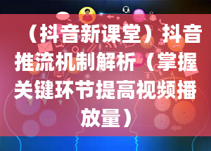 （抖音新课堂）抖音推流机制解析（掌握关键环节提高视频播放量）