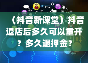 （抖音新课堂）抖音退店后多久可以重开？多久退押金？