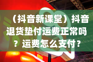 （抖音新课堂）抖音退货垫付运费正常吗？运费怎么支付？