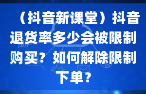 （抖音新课堂）抖音退货率多少会被限制购买？如何解除限制下单？