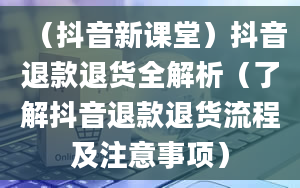 （抖音新课堂）抖音退款退货全解析（了解抖音退款退货流程及注意事项）