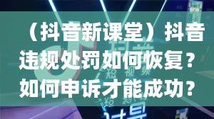 （抖音新课堂）抖音违规处罚如何恢复？如何申诉才能成功？