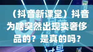 （抖音新课堂）抖音为啥突然出现卖奢侈品的？是真的吗？