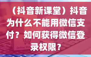 （抖音新课堂）抖音为什么不能用微信支付？如何获得微信登录权限？