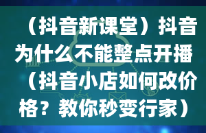 （抖音新课堂）抖音为什么不能整点开播（抖音小店如何改价格？教你秒变行家）