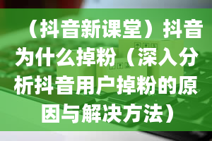 （抖音新课堂）抖音为什么掉粉（深入分析抖音用户掉粉的原因与解决方法）