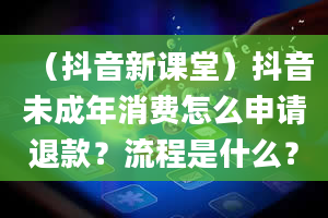 （抖音新课堂）抖音未成年消费怎么申请退款？流程是什么？