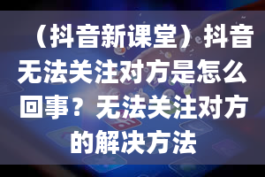 （抖音新课堂）抖音无法关注对方是怎么回事？无法关注对方的解决方法