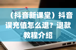 （抖音新课堂）抖音误充值怎么退？退款教程介绍