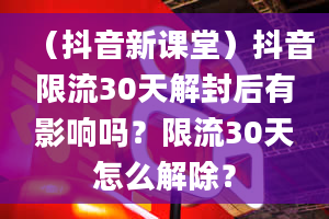 （抖音新课堂）抖音限流30天解封后有影响吗？限流30天怎么解除？