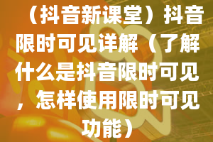 （抖音新课堂）抖音限时可见详解（了解什么是抖音限时可见，怎样使用限时可见功能）