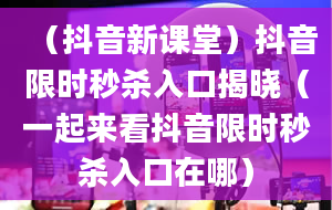 （抖音新课堂）抖音限时秒杀入口揭晓（一起来看抖音限时秒杀入口在哪）