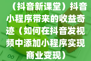 （抖音新课堂）抖音小程序带来的收益奇迹（如何在抖音发视频中添加小程序实现商业变现）