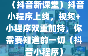 （抖音新课堂）抖音小程序上线，视频+小程序双重加持，你需要知道的一切（抖音小程序）