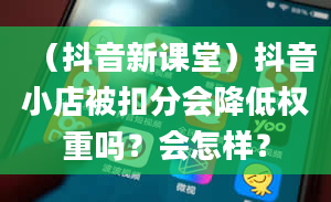 （抖音新课堂）抖音小店被扣分会降低权重吗？会怎样？