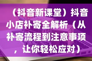 （抖音新课堂）抖音小店补寄全解析（从补寄流程到注意事项，让你轻松应对）