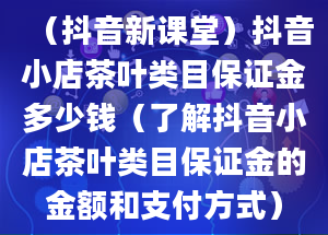 （抖音新课堂）抖音小店茶叶类目保证金多少钱（了解抖音小店茶叶类目保证金的金额和支付方式）