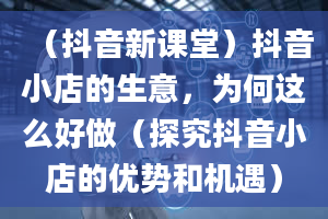 （抖音新课堂）抖音小店的生意，为何这么好做（探究抖音小店的优势和机遇）