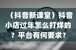 （抖音新课堂）抖音小店过年怎么打烊的？平台有何要求？