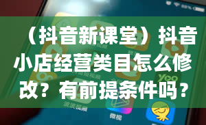 （抖音新课堂）抖音小店经营类目怎么修改？有前提条件吗？