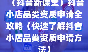 （抖音新课堂）抖音小店品类资质申请全攻略（快速了解抖音小店品类资质申请方法）