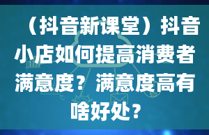 （抖音新课堂）抖音小店如何提高消费者满意度？满意度高有啥好处？