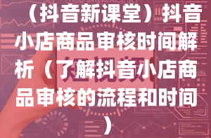 （抖音新课堂）抖音小店商品审核时间解析（了解抖音小店商品审核的流程和时间）