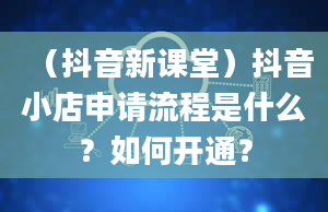 （抖音新课堂）抖音小店申请流程是什么？如何开通？