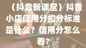 （抖音新课堂）抖音小店信用分扣分标准是什么？信用分怎么看？