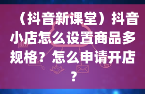 （抖音新课堂）抖音小店怎么设置商品多规格？怎么申请开店？