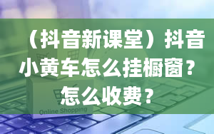 （抖音新课堂）抖音小黄车怎么挂橱窗？怎么收费？