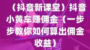 （抖音新课堂）抖音小黄车赚佣金（一步步教你如何算出佣金收益）