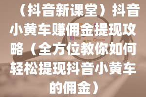 （抖音新课堂）抖音小黄车赚佣金提现攻略（全方位教你如何轻松提现抖音小黄车的佣金）