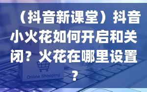 （抖音新课堂）抖音小火花如何开启和关闭？火花在哪里设置？