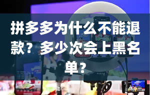 拼多多为什么不能退款？多少次会上黑名单？