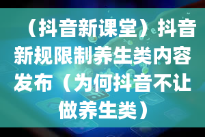 （抖音新课堂）抖音新规限制养生类内容发布（为何抖音不让做养生类）