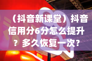 （抖音新课堂）抖音信用分6分怎么提升？多久恢复一次？