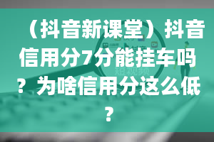 （抖音新课堂）抖音信用分7分能挂车吗？为啥信用分这么低？