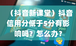 （抖音新课堂）抖音信用分低于5分有影响吗？怎么办？