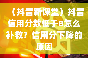 （抖音新课堂）抖音信用分数低于8怎么补救？信用分下降的原因