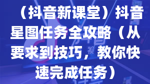 （抖音新课堂）抖音星图任务全攻略（从要求到技巧，教你快速完成任务）