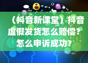 （抖音新课堂）抖音虚假发货怎么赔偿？怎么申诉成功？