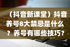 （抖音新课堂）抖音养号8大禁忌是什么？养号有哪些技巧？