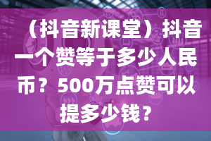 （抖音新课堂）抖音一个赞等于多少人民币？500万点赞可以提多少钱？